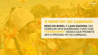 NEGO DO BOREL E LUAN SANTANA VÃO
COMEÇAR 2018 QUEBRANDO TUDO COM
“CONTATINHO”, MÚSICA QUE PROMETE
SER O PRÓXIMO HIT DO CARNAVAL.
O NOVO HIT DO CARNAVAL
 