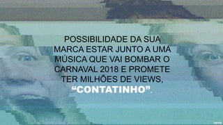 POSSIBILIDADE DA SUA
MARCA ESTAR JUNTO A UMA
MÚSICA QUE VAI BOMBAR O
CARNAVAL 2018 E PROMETE
TER MILHÕES DE VIEWS,
“CONTATINHO”.
 