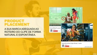 PRODUCT
PLACEMENT
A SUA MARCA ADEQUADA AO
ROTEIRO DO CLIPE DE FORMA
NATURAL E ESPONTÂNEA.
 