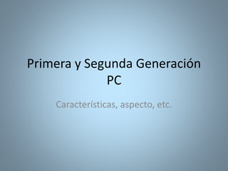 Primera y Segunda Generación
PC
Características, aspecto, etc.
 
