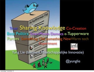 Trust      Sharing Knowledge Co-Creation
          Beta Politics SmartPhone Democs e-Tupperware
          Parties Something Old, something NewWarm tech
                                   Experiment

                  Yung Lie (Instituut Maatschappelijke Innovatie)

                                                     @yunglie

woensdag 7 november 12
 