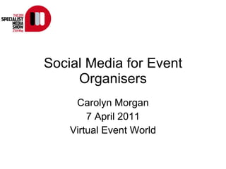 Social Media for Event Organisers Carolyn Morgan 7 April 2011 Virtual Event World 
