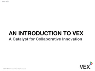 INTRO DECK

AN INTRODUCTION TO VEX
A Catalyst for Collaborative Innovation

© 2014 VEX Ventures Limited. All rights reserved.

 