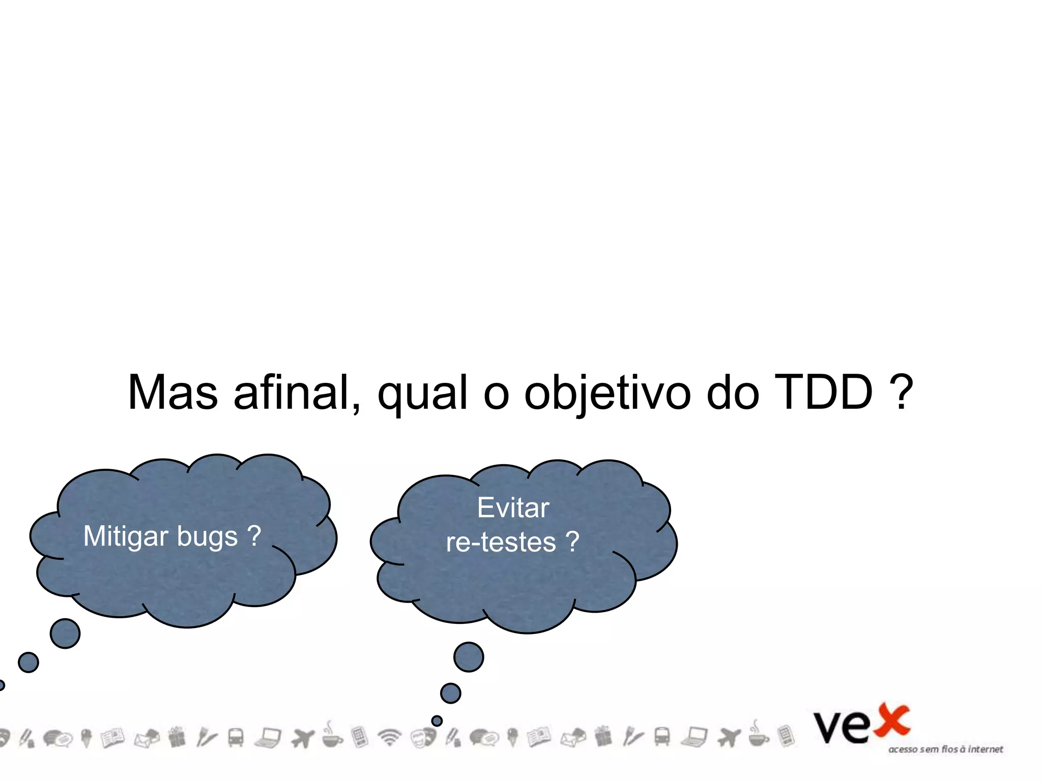 Mas afinal, qual o objetivo do TDD ?
Mitigar bugs ?
Evitar
re-testes ?
 