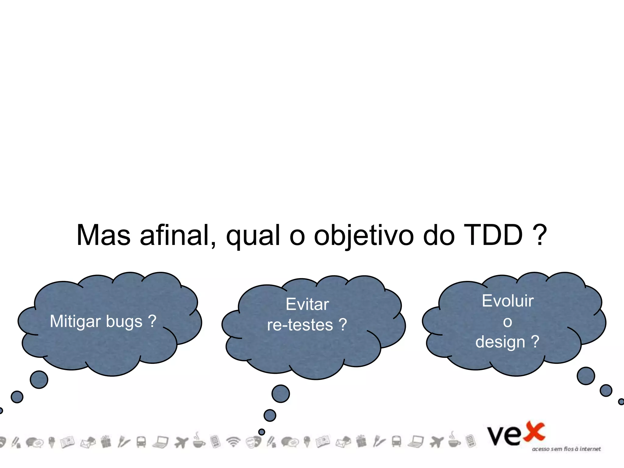 Mas afinal, qual o objetivo do TDD ?
Mitigar bugs ?
Evitar
re-testes ?
Evoluir
o
design ?
 