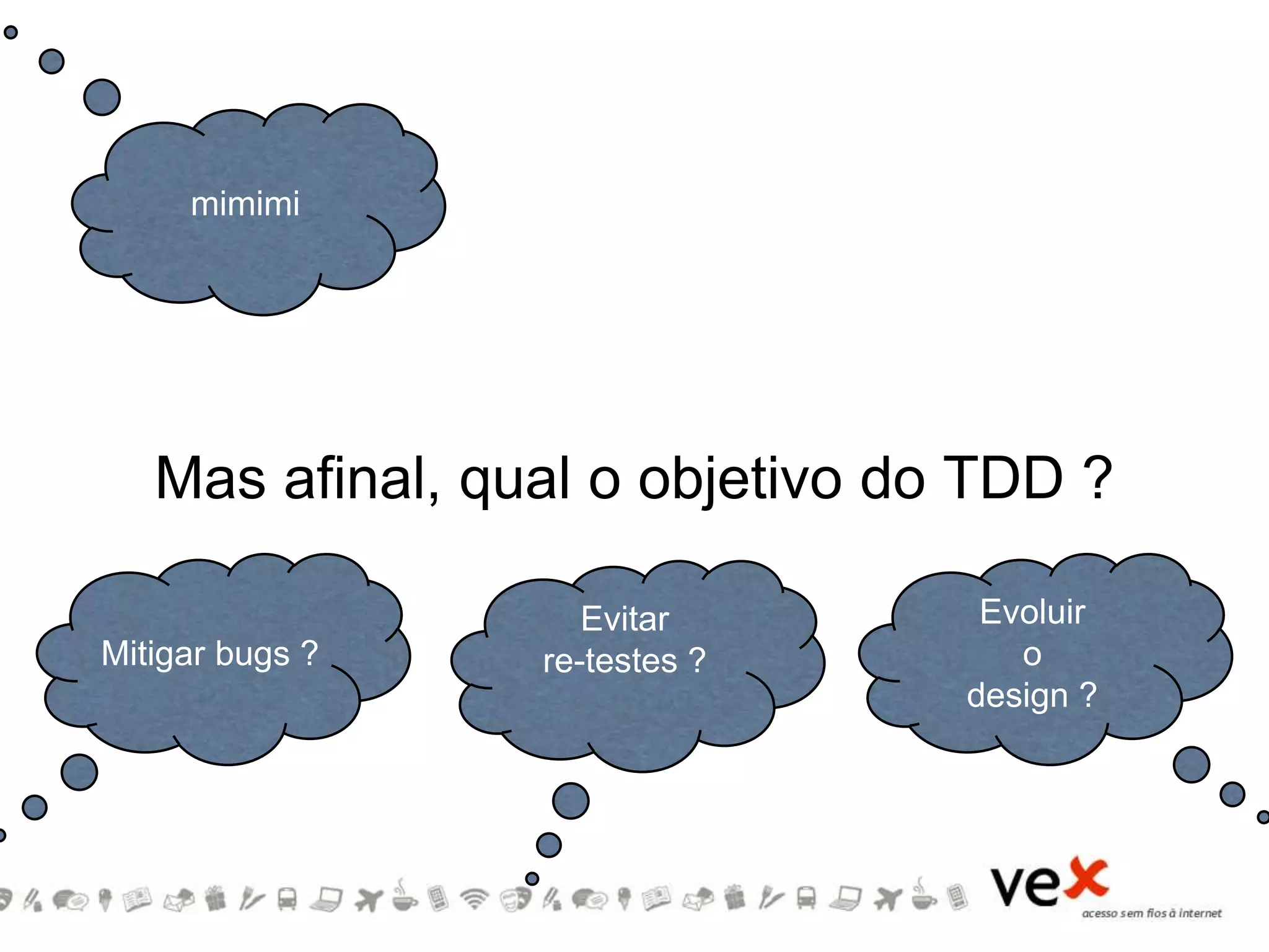 Mas afinal, qual o objetivo do TDD ?
Mitigar bugs ?
Evitar
re-testes ?
Evoluir
o
design ?
mimimi
 