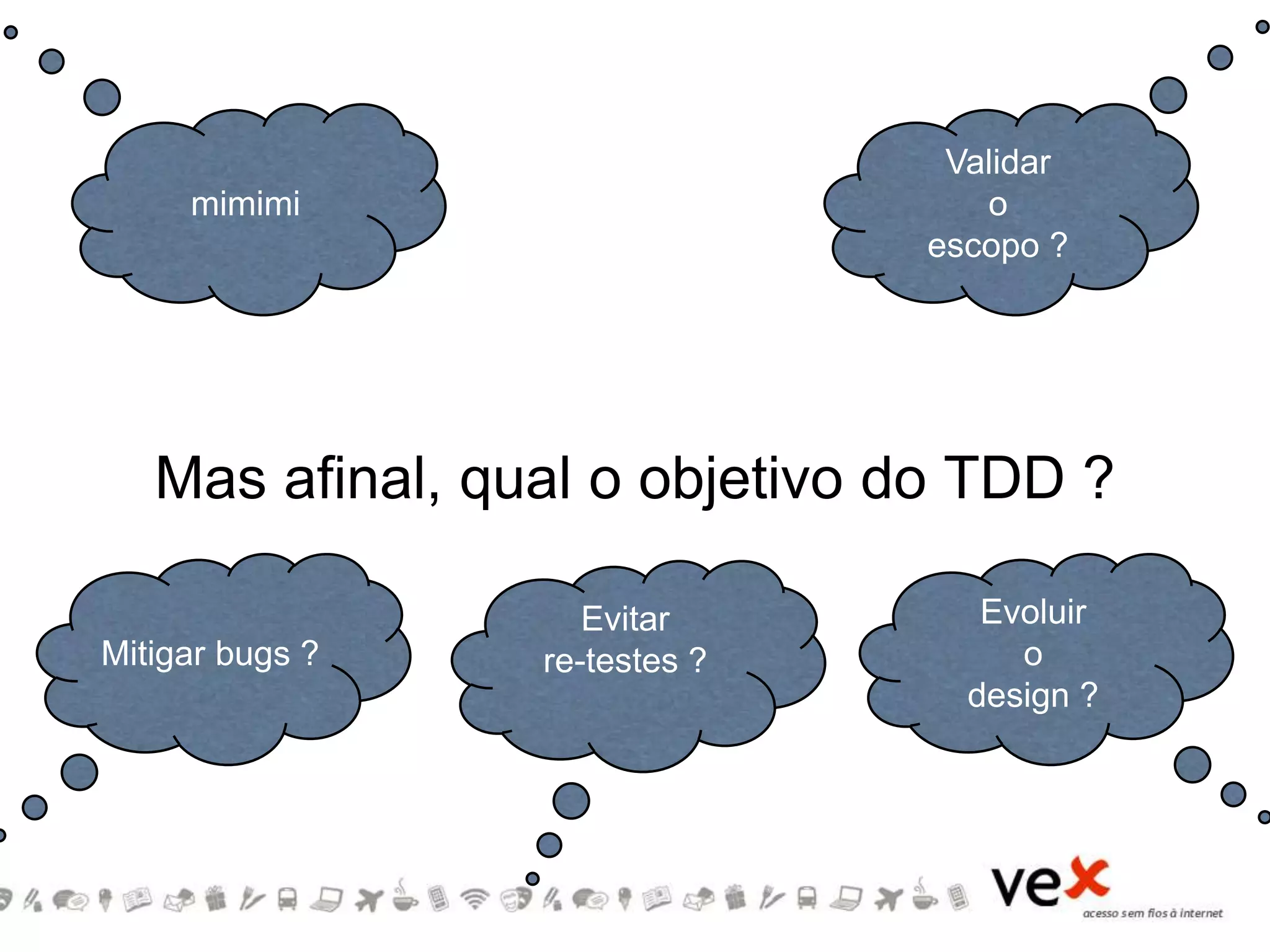 Mas afinal, qual o objetivo do TDD ?
Mitigar bugs ?
Evitar
re-testes ?
Evoluir
o
design ?
mimimi
Validar
o
escopo ?
 