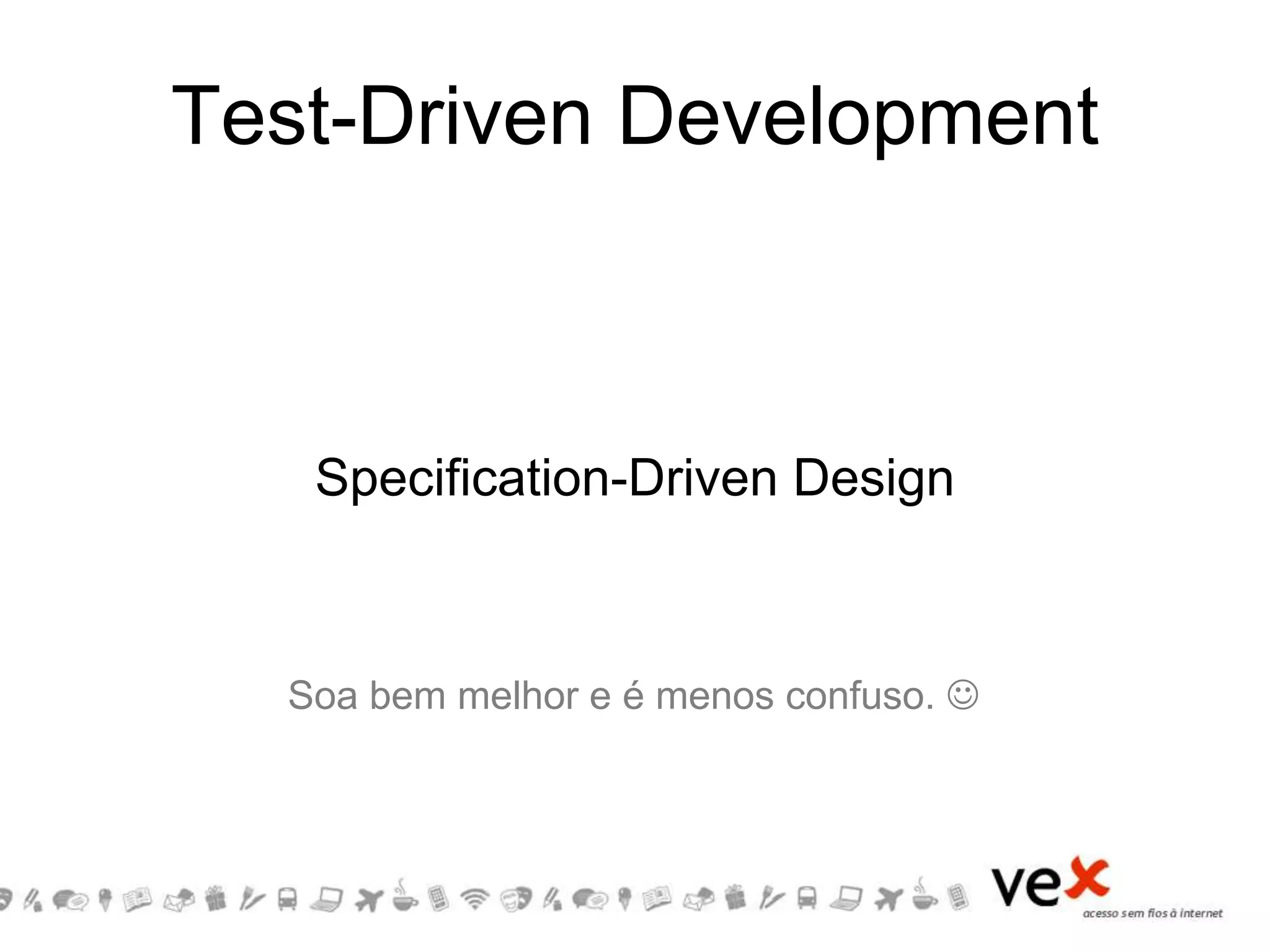 Test-Driven Development
Specification-Driven Design
Soa bem melhor e é menos confuso. 
 