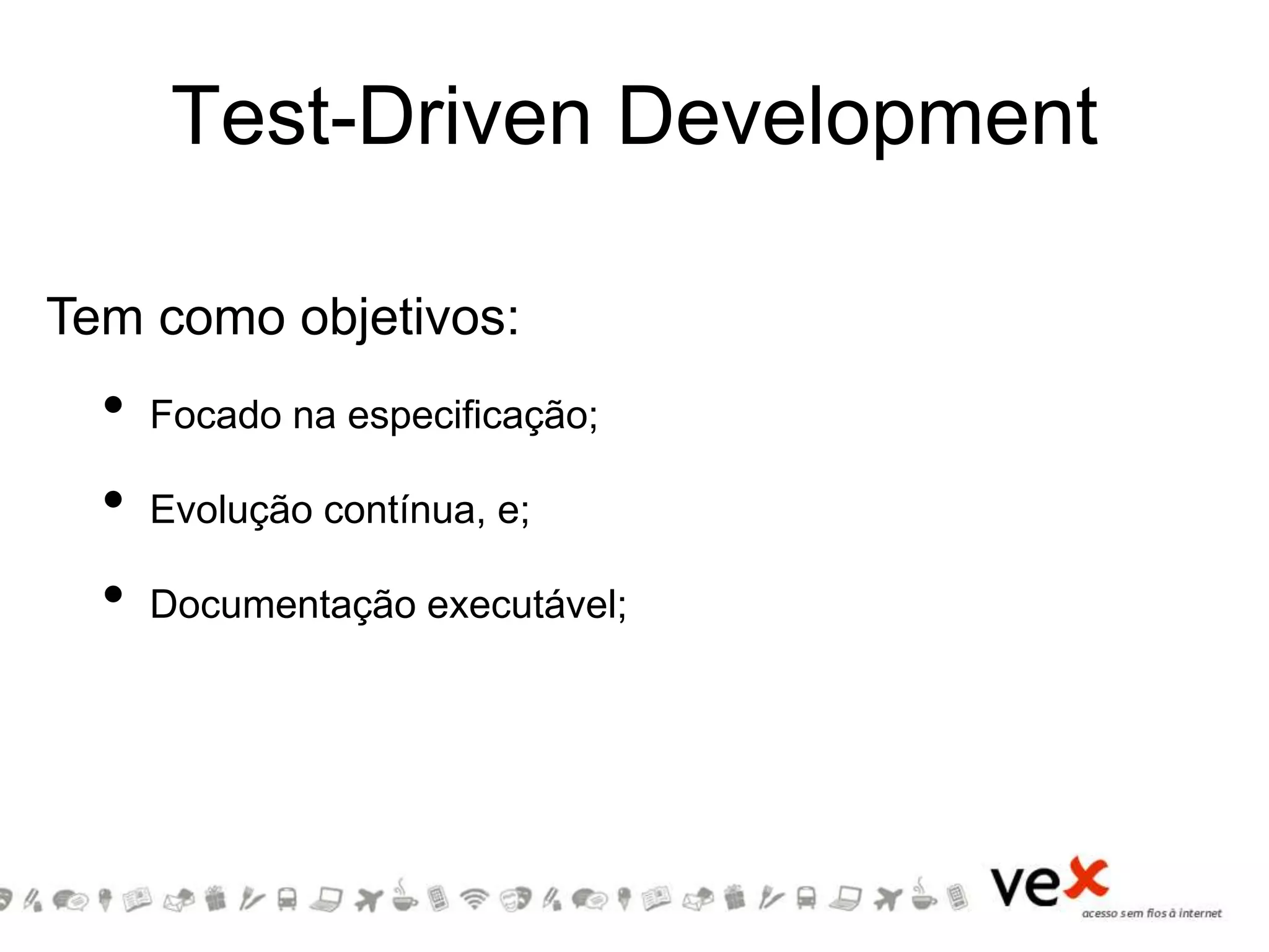 Test-Driven Development
• Focado na especificação;
• Evolução contínua, e;
• Documentação executável;
• Three-one
Tem como objetivos:
 
