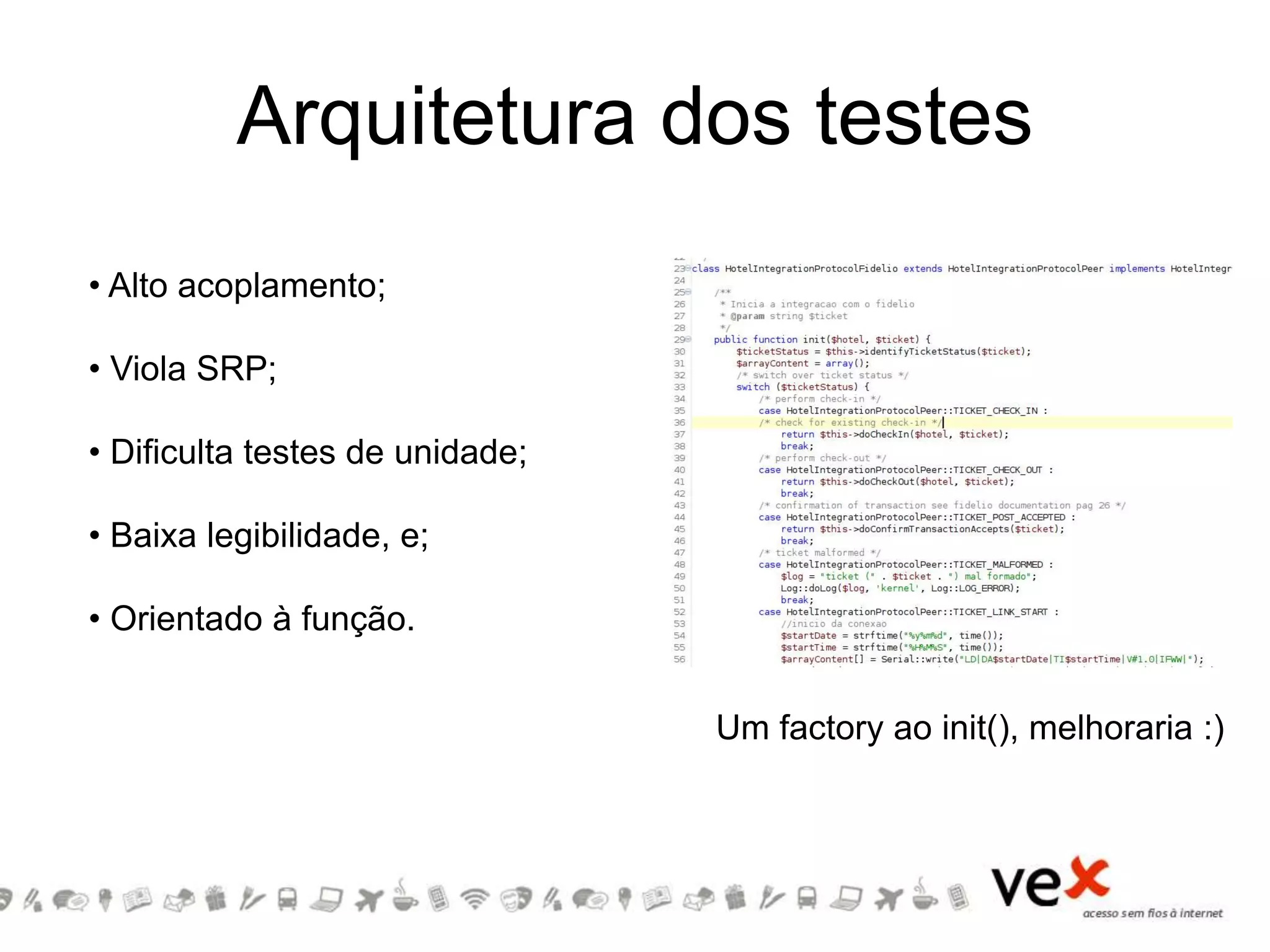 Arquitetura dos testes
• Alto acoplamento;
• Viola SRP;
• Dificulta testes de unidade;
• Baixa legibilidade, e;
• Orientado à função.
Um factory ao init(), melhoraria :)
 