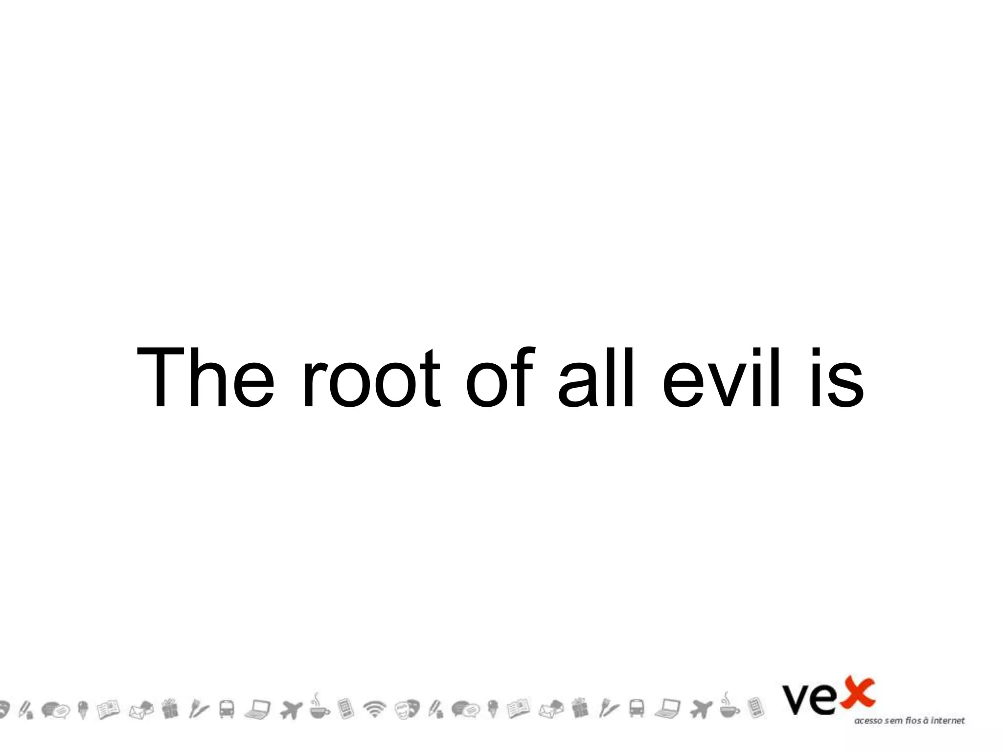 The root of all evil is
 