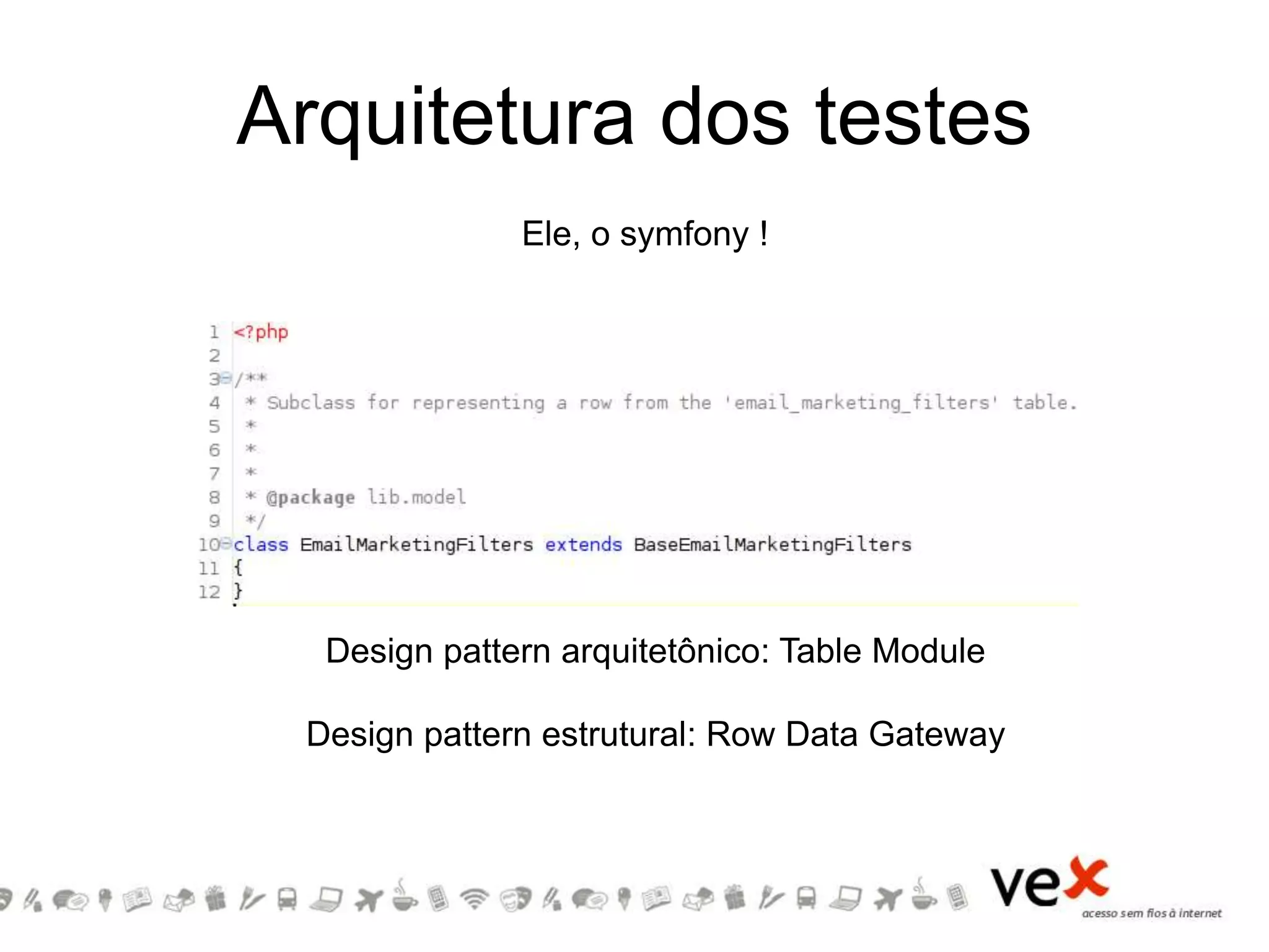 Arquitetura dos testes
Ele, o symfony !
Design pattern arquitetônico: Table Module
Design pattern estrutural: Row Data Gateway
 