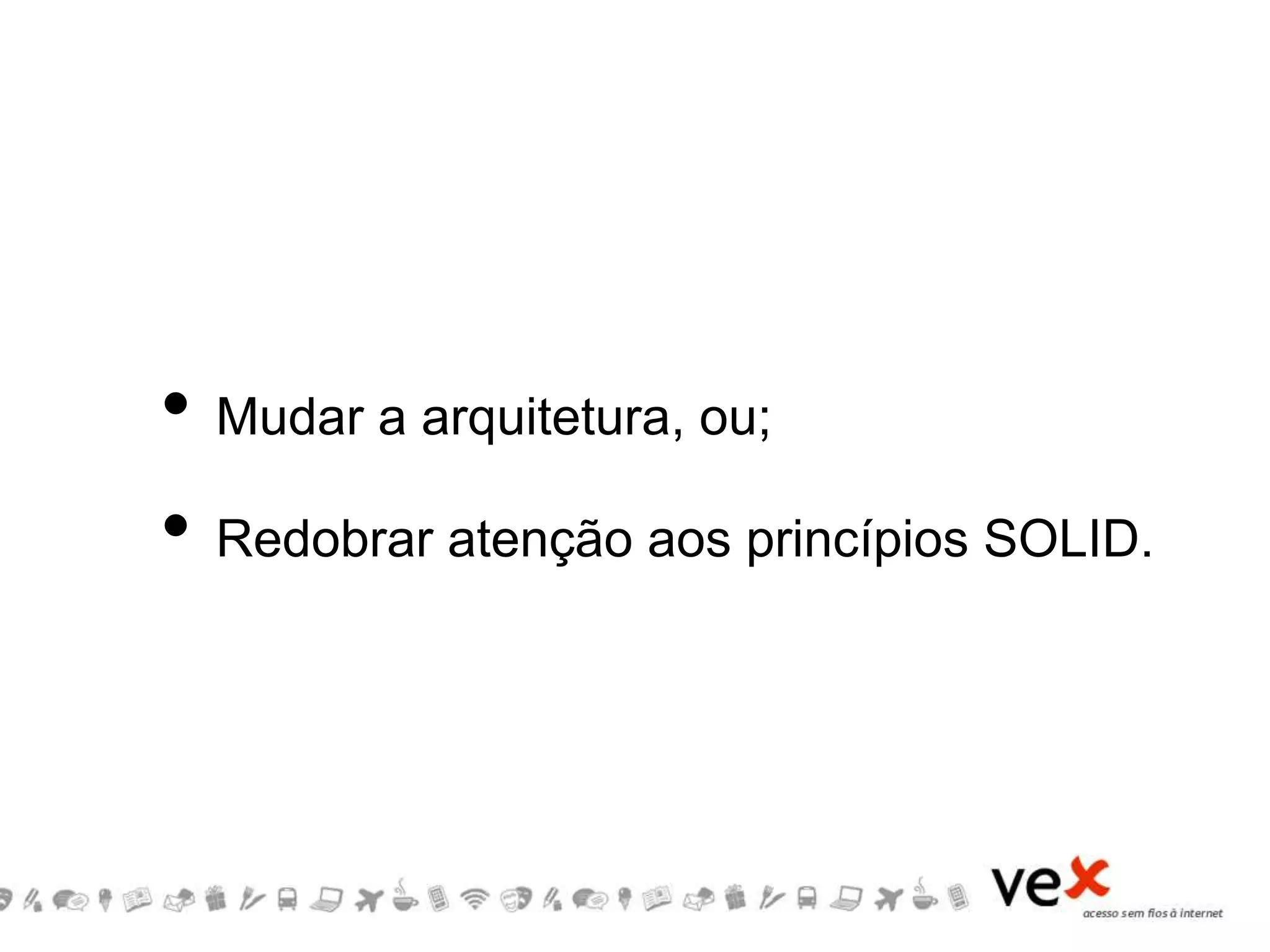 • Mudar a arquitetura, ou;
• Redobrar atenção aos princípios SOLID.
 