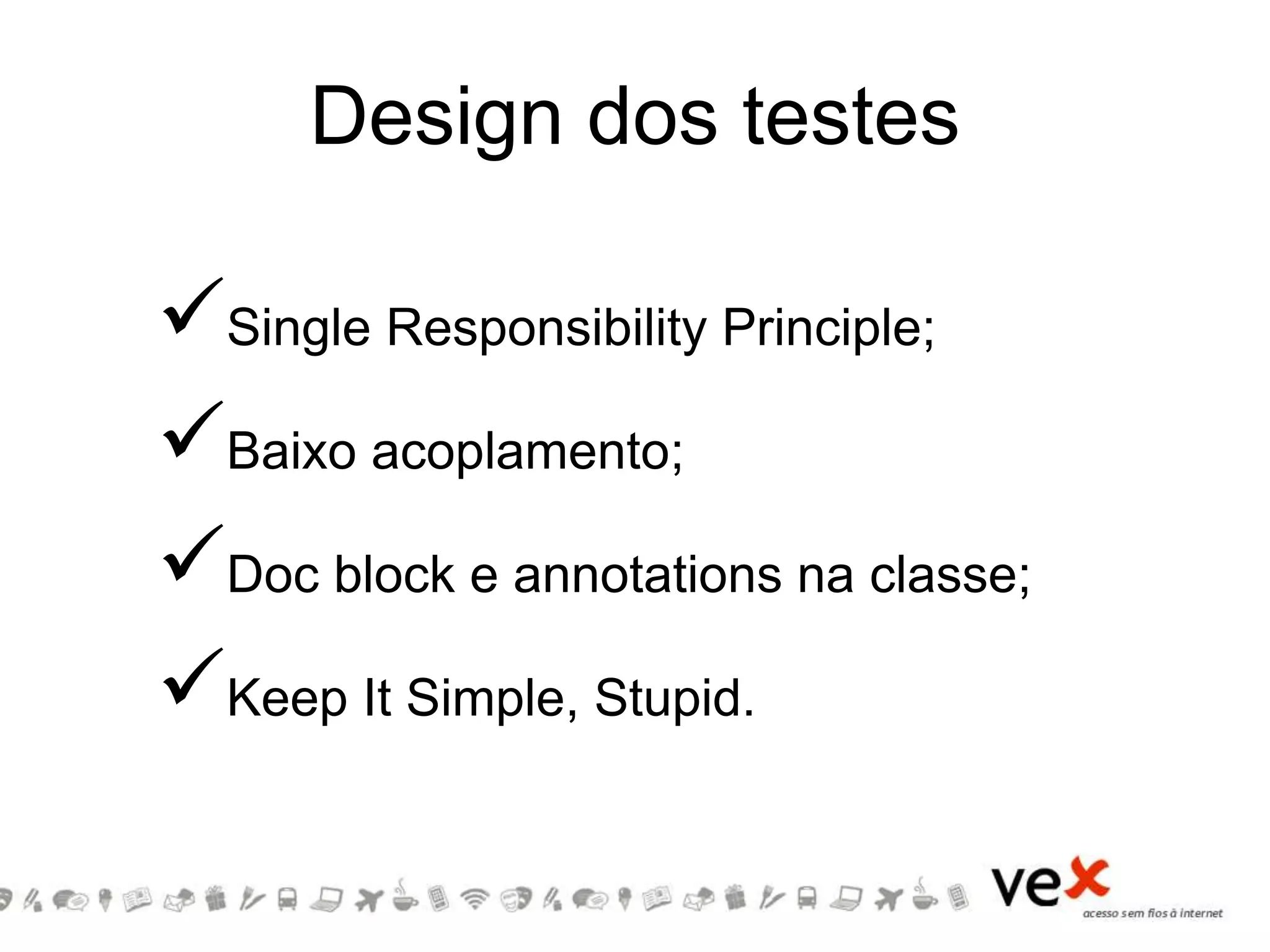 Design dos testes
Single Responsibility Principle;
Baixo acoplamento;
Doc block e annotations na classe;
Keep It Simple, Stupid.
 
