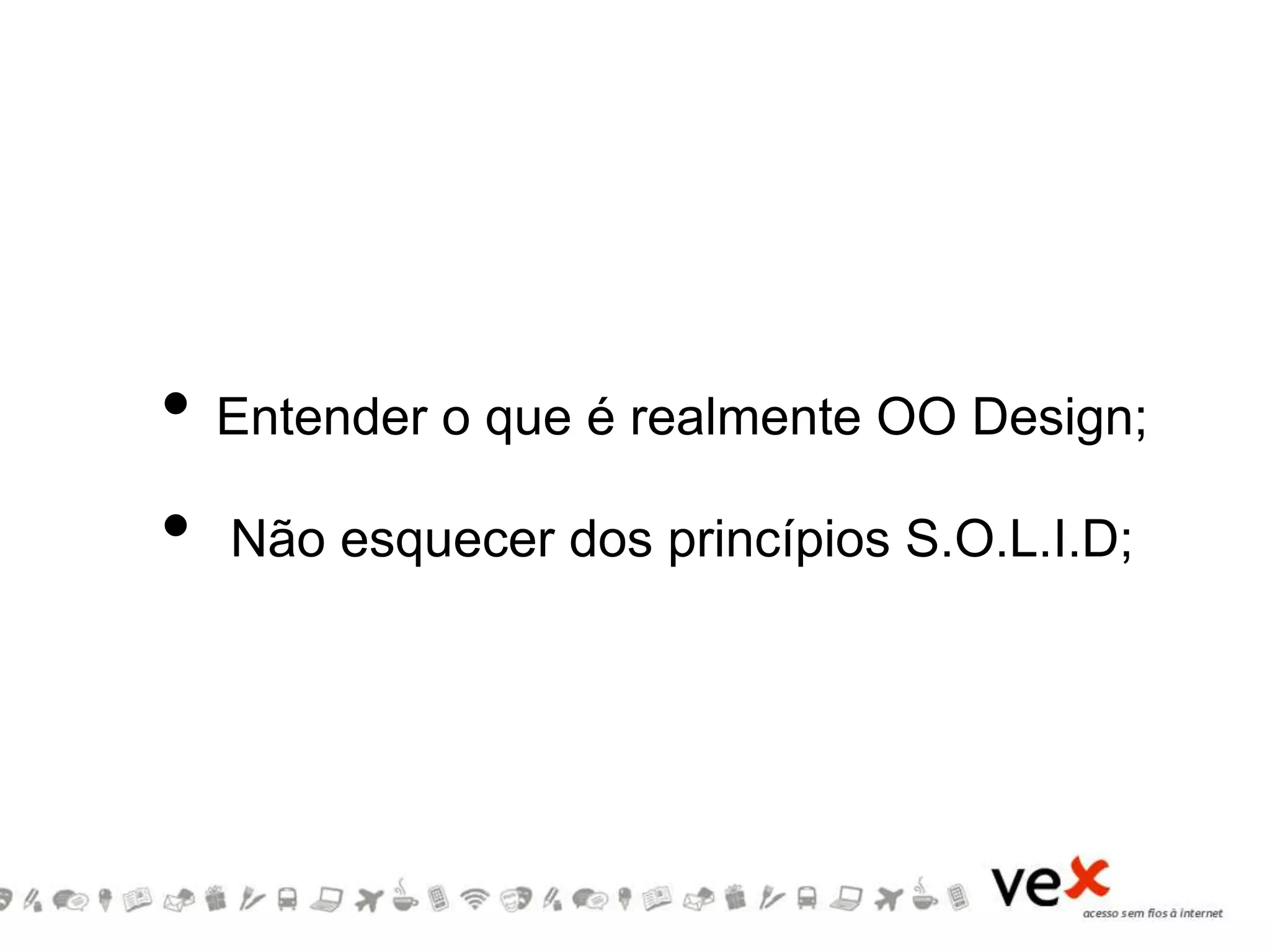 • Entender o que é realmente OO Design;
• Não esquecer dos princípios S.O.L.I.D;
 