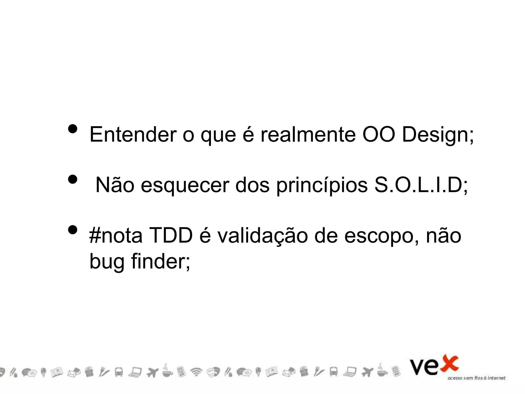 • Entender o que é realmente OO Design;
• Não esquecer dos princípios S.O.L.I.D;
• #nota TDD é validação de escopo, não
bug finder;
 