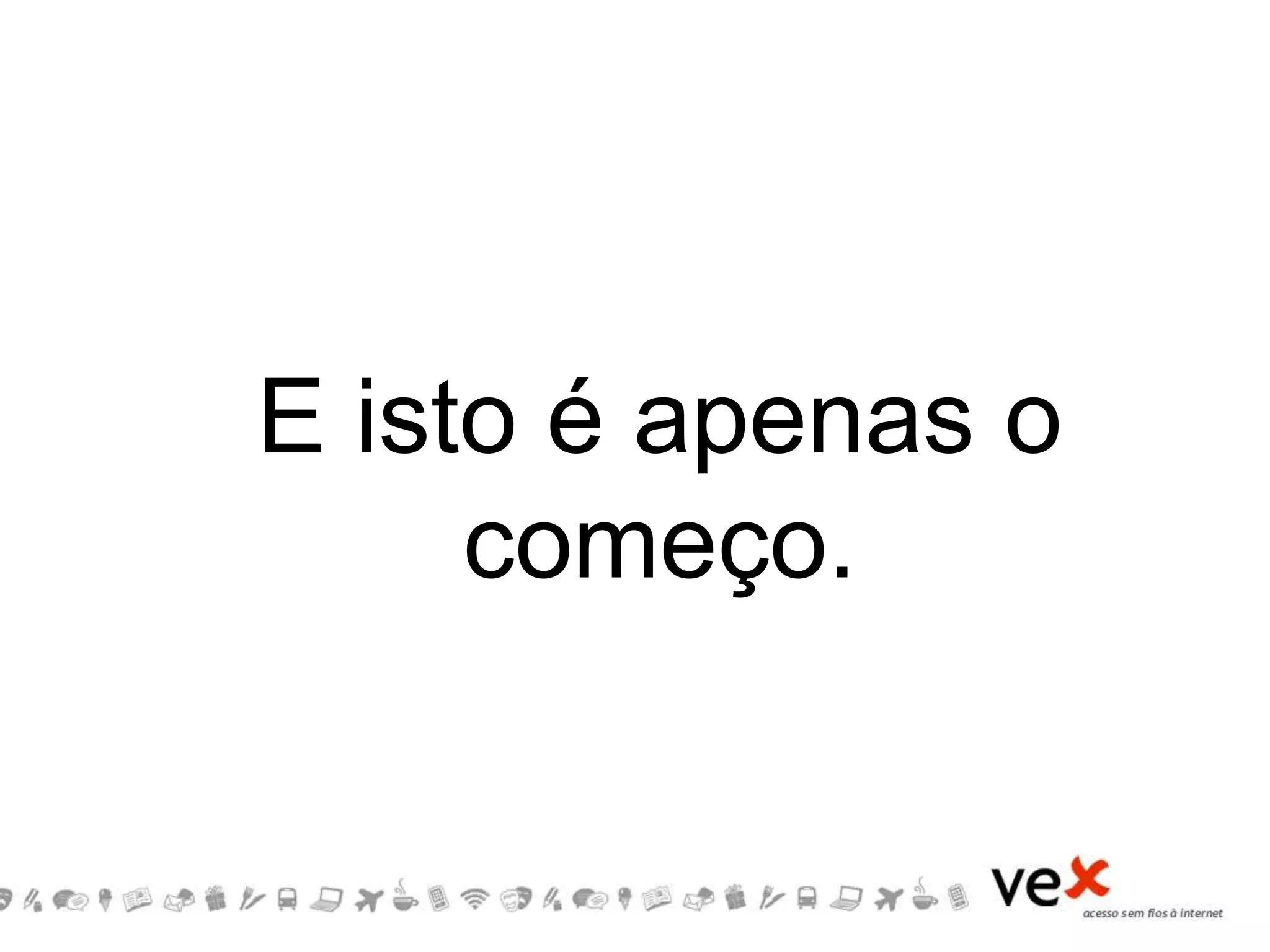 E isto é apenas o
começo.
 