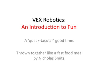 VEX Robotics:An Introduction to Fun,[object Object],A ‘quack-tacular’ good time. ,[object Object],Thrown together like a fast food meal by Nicholas Smits.,[object Object]