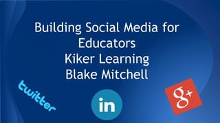 Building Social Media for
Educators
Kiker Learning
Blake Mitchell
 