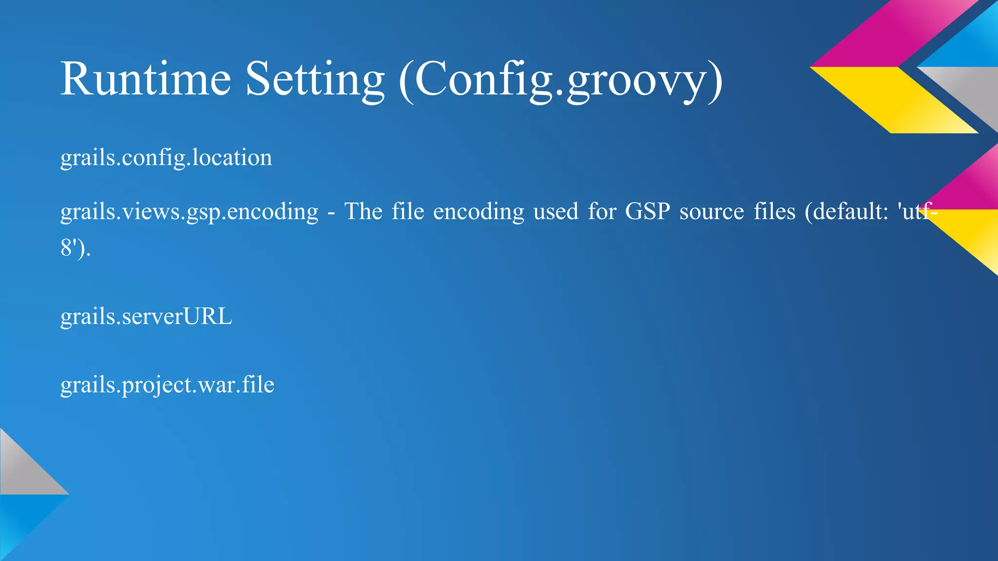 Runtime Setting (Config.groovy)
grails.config.location
grails.views.gsp.encoding - The file encoding used for GSP source files (default: 'utf-
8').
grails.serverURL
grails.project.war.file
 