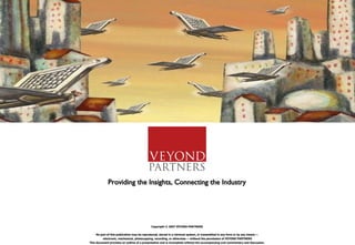 Providing the Insights, Connecting the Industry Copyright © 2007 VEYOND PARTNERS No part of this publication may be reproduced, stored in a retrieval system, or transmitted in any form or by any means — electronic, mechanical, photocopying, recording, or otherwise — without the permission of VEYOND PARTNERS This document provides an outline of a presentation and is incomplete without the accompanying oral commentary and discussion. 