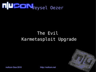 Veysel Oezer




                     The Evil
               Karmetasploit Upgrade




nullcon Goa 2010      http://nullcon.net
 