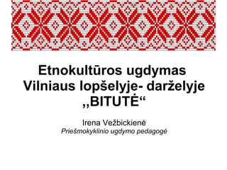 Etnokultūros ugdymas
Vilniaus lopšelyje- darželyje
,,BITUTĖ“
Irena Vežbickienė
Priešmokyklinio ugdymo pedagogė
 