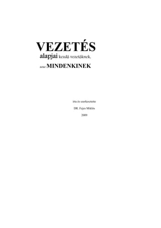 VEZETÉS
alapjai kezdő vezetőknek,
azaz MINDENKINEK
írta és szerkesztette
DR. Fejes Miklós
2009
 