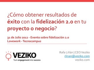 ¿Cómo obtener resultados de
éxito con la fidelización 2.0 en tu
proyecto o negocio?
31 de Julio 2012 - Evento sobre fidelización 2.0
Lovework - Tecnocampus


                                        Rafa Liñán | CEO Veziko
                                            rlinan@veziko.com
                                                     veziko.com
 