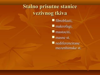 Stalno prisutne staniceStalno prisutne stanice
vezivnog tkivavezivnog tkiva
 fibroblasti,fibroblasti,
 makrofagi,makrofagi,
 mastociti,mastociti,
 masne st.masne st.
 nediferenciranenediferencirane
mezenhimske st.mezenhimske st.
 