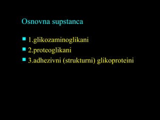 Osnovna supstanca
 1.glikozaminoglikani1.glikozaminoglikani
 2.proteoglikani2.proteoglikani
 3.adhezivni (strukturni) glikoproteini3.adhezivni (strukturni) glikoproteini
 