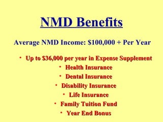 NMD Benefits Up to $36,000 per year in Expense Supplement Health Insurance Dental Insurance Disability Insurance Life Insurance Family Tuition Fund Year End Bonus Average NMD Income: $100,000 + Per Year 