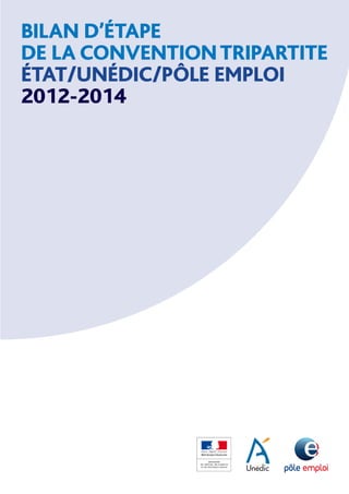 BILAN D’ÉTAPE
DE LA CONVENTIONTRIPARTITE
ÉTAT/UNÉDIC/PÔLE EMPLOI
2012-2014
 