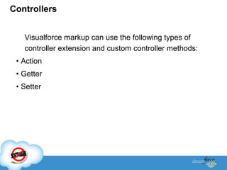 Controllers
Visualforce markup can use the following types of
controller extension and custom controller methods:
• Action
• Getter
• Setter

 
