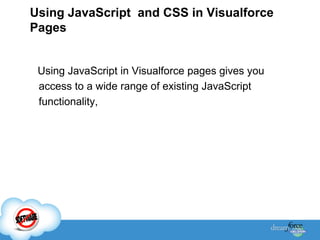 Using JavaScript and CSS in Visualforce
Pages
Using JavaScript in Visualforce pages gives you
access to a wide range of existing JavaScript
functionality,

 