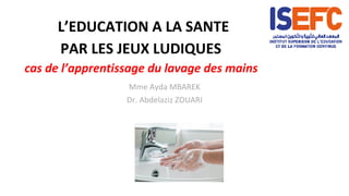 L’EDUCATION A LA SANTE
PAR LES JEUX LUDIQUES
cas de l’apprentissage du lavage des mains
Mme Ayda MBAREK
Dr. Abdelaziz ZOUARI
 