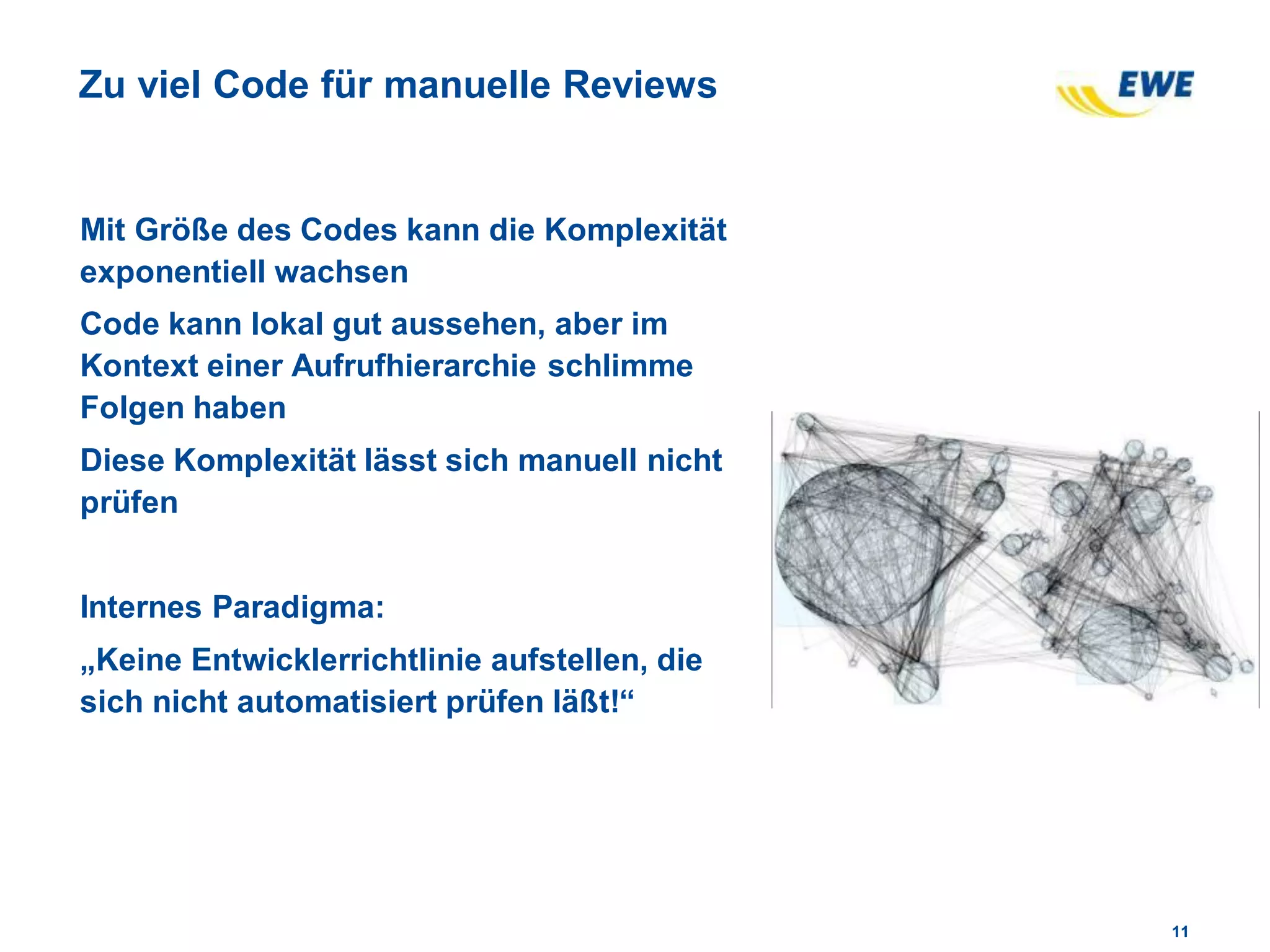 1111
Zu viel Code für manuelle Reviews
Mit Größe des Codes kann die Komplexität
exponentiell wachsen
Code kann lokal gut aussehen, aber im
Kontext einer Aufrufhierarchie schlimme
Folgen haben
Diese Komplexität lässt sich manuell nicht
prüfen
Internes Paradigma:
„Keine Entwicklerrichtlinie aufstellen, die
sich nicht automatisiert prüfen läßt!“
 