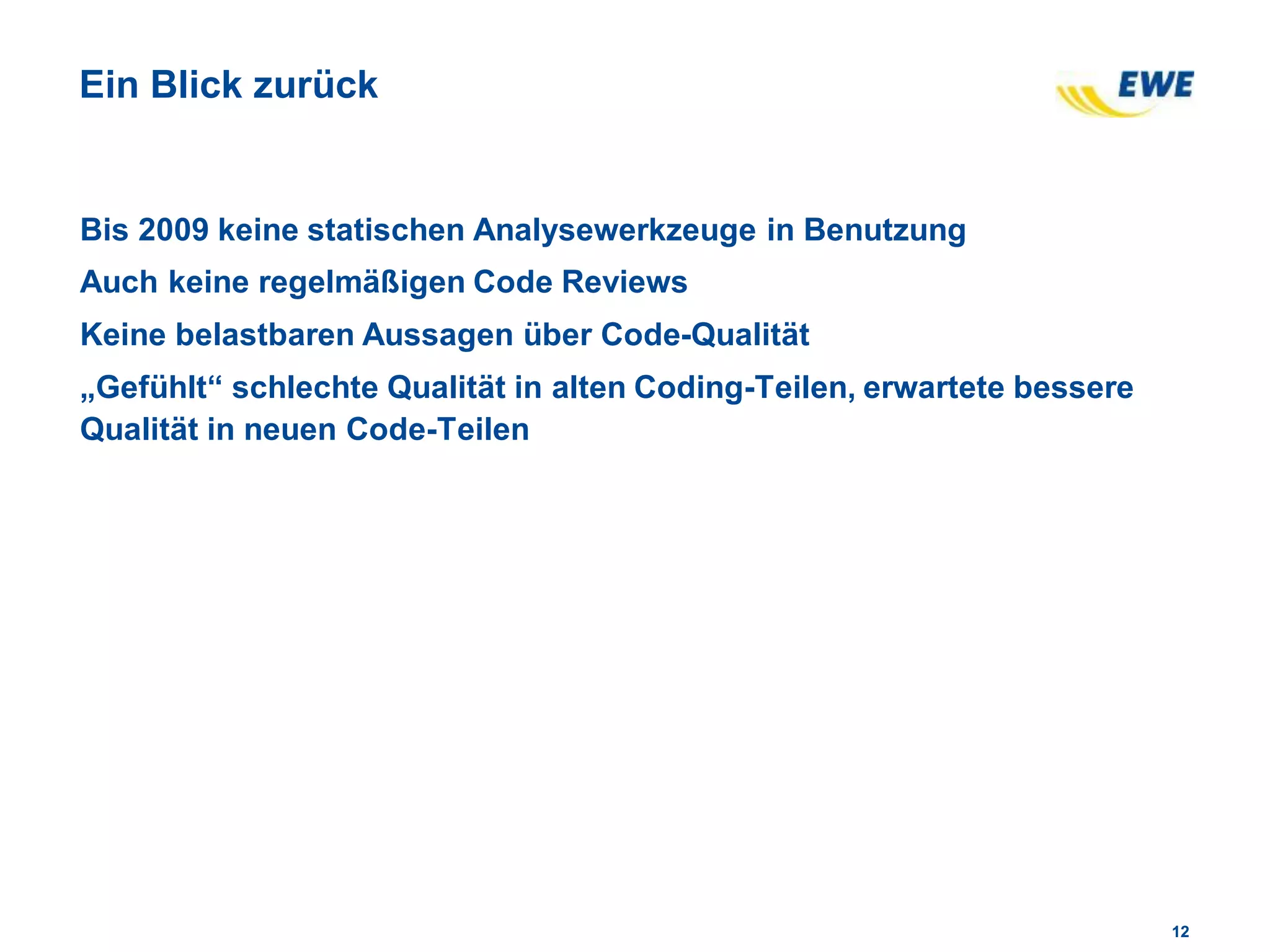 1212
Ein Blick zurück
Bis 2009 keine statischen Analysewerkzeuge in Benutzung
Auch keine regelmäßigen Code Reviews
Keine belastbaren Aussagen über Code-Qualität
„Gefühlt“ schlechte Qualität in alten Coding-Teilen, erwartete bessere
Qualität in neuen Code-Teilen
 