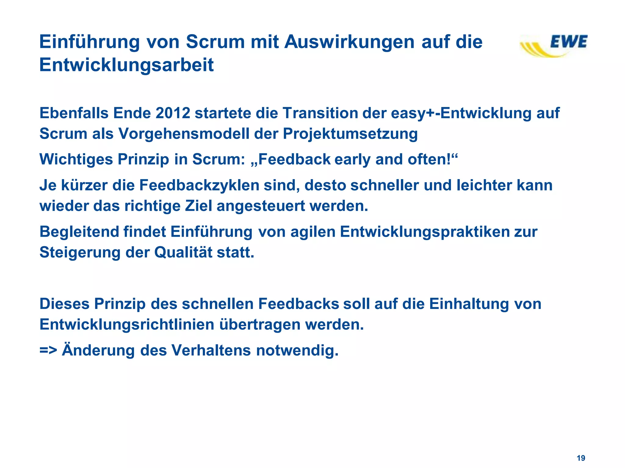 1919
Einführung von Scrum mit Auswirkungen auf die
Entwicklungsarbeit
Ebenfalls Ende 2012 startete die Transition der easy+-Entwicklung auf
Scrum als Vorgehensmodell der Projektumsetzung
Wichtiges Prinzip in Scrum: „Feedback early and often!“
Je kürzer die Feedbackzyklen sind, desto schneller und leichter kann
wieder das richtige Ziel angesteuert werden.
Begleitend findet Einführung von agilen Entwicklungspraktiken zur
Steigerung der Qualität statt.
Dieses Prinzip des schnellen Feedbacks soll auf die Einhaltung von
Entwicklungsrichtlinien übertragen werden.
=> Änderung des Verhaltens notwendig.
 