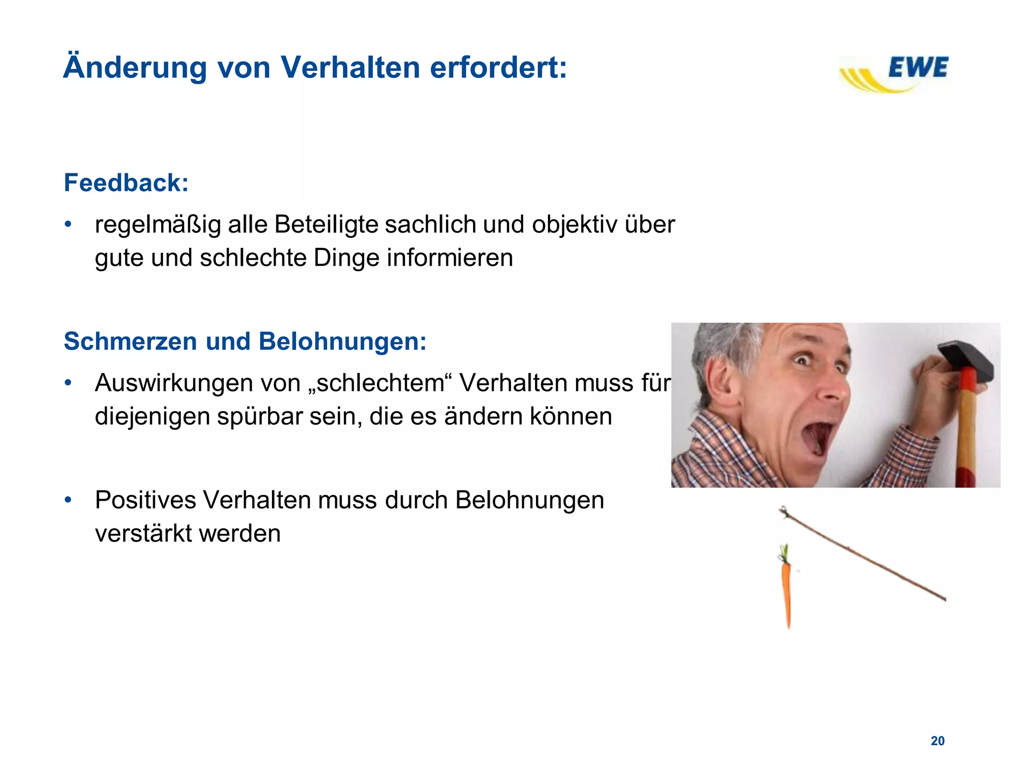 2020
Änderung von Verhalten erfordert:
Feedback:
• regelmäßig alle Beteiligte sachlich und objektiv über
gute und schlechte Dinge informieren
Schmerzen und Belohnungen:
• Auswirkungen von „schlechtem“ Verhalten muss für
diejenigen spürbar sein, die es ändern können
• Positives Verhalten muss durch Belohnungen
verstärkt werden
 