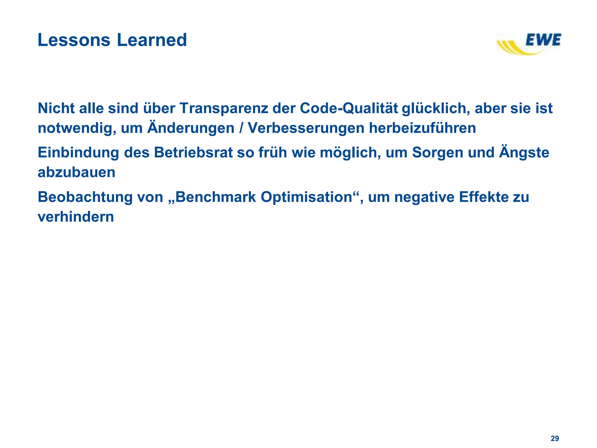 2929
Lessons Learned
Nicht alle sind über Transparenz der Code-Qualität glücklich, aber sie ist
notwendig, um Änderungen / Verbesserungen herbeizuführen
Einbindung des Betriebsrat so früh wie möglich, um Sorgen und Ängste
abzubauen
Beobachtung von „Benchmark Optimisation“, um negative Effekte zu
verhindern
 