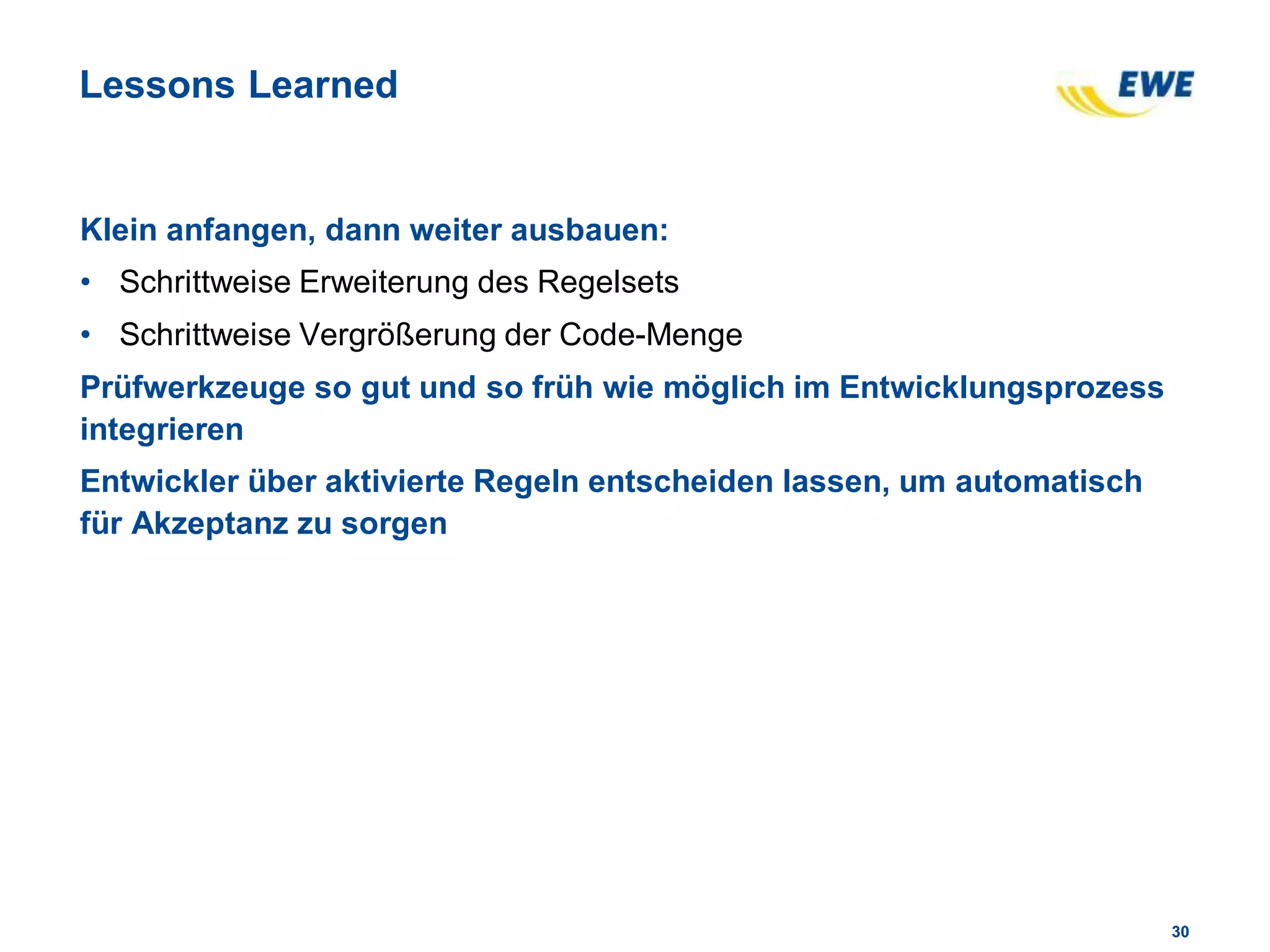 3030
Lessons Learned
Klein anfangen, dann weiter ausbauen:
• Schrittweise Erweiterung des Regelsets
• Schrittweise Vergrößerung der Code-Menge
Prüfwerkzeuge so gut und so früh wie möglich im Entwicklungsprozess
integrieren
Entwickler über aktivierte Regeln entscheiden lassen, um automatisch
für Akzeptanz zu sorgen
 