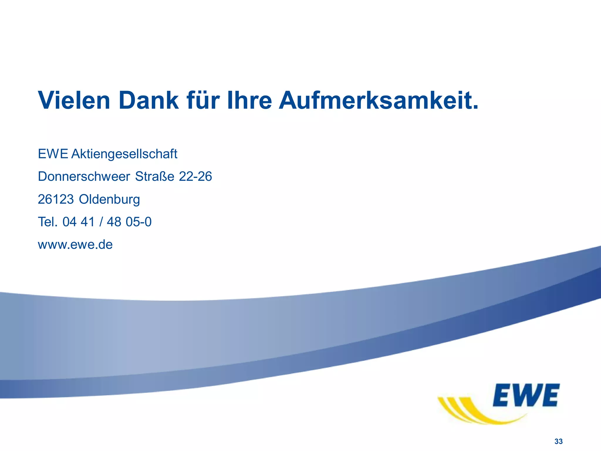 EWE Aktiengesellschaft
Donnerschweer Straße 22-26
26123 Oldenburg
Tel. 04 41 / 48 05-0
www.ewe.de
Vielen Dank für Ihre Aufmerksamkeit.
33
 