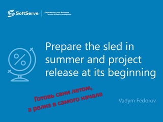 Prepare the sled in
summer and project
release at its beginning
• Vadym Fedorov
 