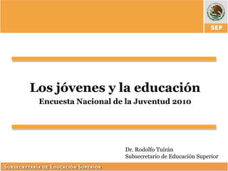 Dr. Rodolfo TuiránSubsecretario de Educación Superior 
Los jóvenes y la educación 
Encuesta Nacional de la Juventud 2010  