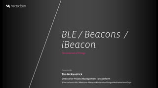 BLE/ Beacons / iBeacon
Presented By:
TheInternet of Things
Tim McKendrick
Director of Project Management | Vectorform
@Vectorform #BLE#Beacons #iBeacon #internetofthings#MobileNationalDays
BLE / Beacons /
iBeacon
 