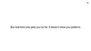 But real-time only gets you so far. It doesn’t show you patterns. 
 