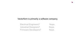 Vectorform is primarily a software company. 
Electrical Engineers? Nope. 
Industrial Designers? Nope. 
Firmware Developers? Nope. 
 
