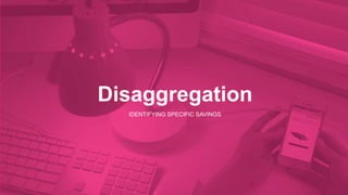 Disaggregation 
IDENTIFYING SPECIFIC SAVINGS 
 