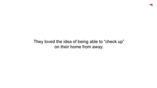 They loved the idea of being able to “check up” 
on their home from away. 
 